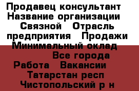Продавец-консультант › Название организации ­ Связной › Отрасль предприятия ­ Продажи › Минимальный оклад ­ 28 000 - Все города Работа » Вакансии   . Татарстан респ.,Чистопольский р-н